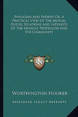 Physician And Patient Or, A Practical View Of The Mutual Duties, Relations And Interests Of The Medical Profession And The Community by Hooker, Worthington
