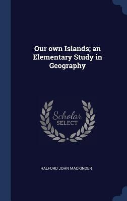 Our own Islands; an Elementary Study in Geography by Mackinder, Halford John