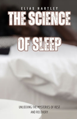 The Science of Sleep: Unlocking the Mysteries of Rest and Recovery by Hartley, Elias