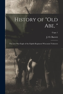 History of "Old Abe, ": the Live War Eagle of the Eighth Regiment Wisconsin Voluteers; copy 1 by Barrett, J. O. (Joseph Osgood) 1823-