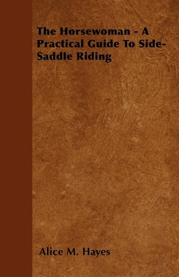The Horsewoman - A Practical Guide To Side-Saddle Riding by Hayes, Alice M.