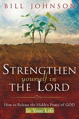 Strengthen Yourself in the Lord: How to Release the Hidden Power of God in Your Life by Johnson, Bill