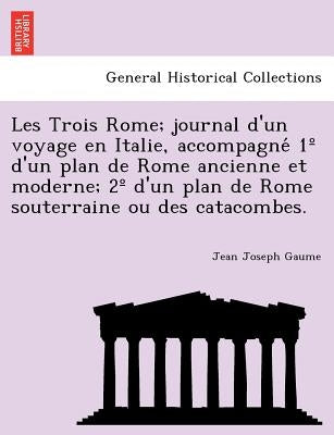Les Trois Rome; journal d'un voyage en Italie, accompagné 1° d'un plan de Rome ancienne et moderne; 2° d'un plan de Rome souterraine ou des cata by Gaume, Jean Joseph