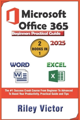 Microsoft Office 365 Beginners Practical Guide 2025: Step-by-step Success Course From Beginner To Advanced To Boost Your Productivity. Contains Word P by Victor, Riley
