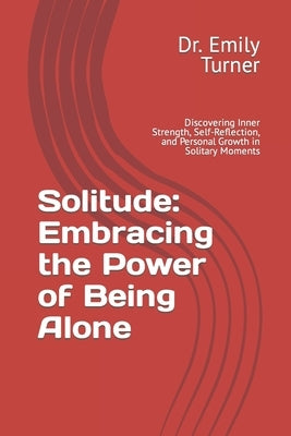 Solitude: Embracing the Power of Being Alone: Discovering Inner Strength, Self-Reflection, and Personal Growth in Solitary Momen by Turner, Emily