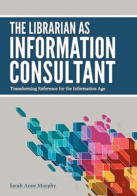 The Librarian as Information Consultant: Transforming Reference for the Information Age by Murphy, Sarah Anne