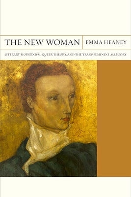 The New Woman: Literary Modernism, Queer Theory, and the Trans Feminine Allegory Volume 27 by Heaney, Emma