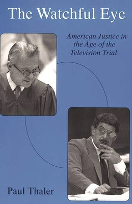 Watchful Eye: American Justice in the Age of the Television Trial by Thaler, Paul