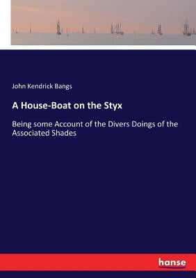 A House-Boat on the Styx: Being some Account of the Divers Doings of the Associated Shades by Bangs, John Kendrick