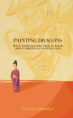 Painting Dragons: What Storytellers Need to Know About Writing Eunuch Villains by Lieberman, Tucker