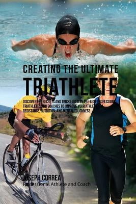 Creating the Ultimate Triathlete: Discover the Secrets and Tricks Used by the Best Professional Triathletes and Coaches to Improve Your Athleticism, R by Correa (Professional Athlete and Coach)