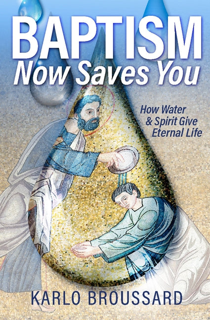 Baptism Now Saves You: How Water and Spirit Give Eternal Life by Broussard, Karlo