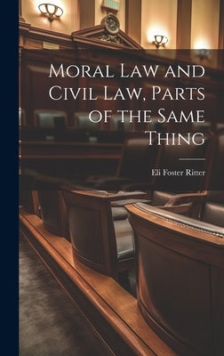 Moral Law and Civil Law, Parts of the Same Thing by Ritter, Eli Foster