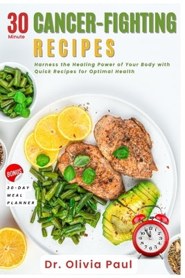 30-Minute Cancer-Fighting Recipes: Harness the Healing Power of Your Body with Quick Recipes for Optimal Health by Paul, Olivia