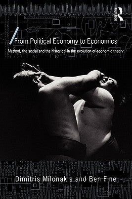 From Political Economy to Economics: Method, the Social and the Historical in the Evolution of Economic Theory by Milonakis, Dimitris
