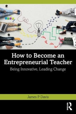 How to Become an Entrepreneurial Teacher: Being Innovative, Leading Change by Davis, James P.
