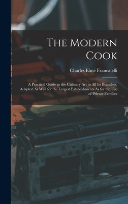 The Modern Cook: A Practical Guide to the Culinary Art in All Its Branches, Adapted As Well for the Largest Establishments As for the U by Francatelli, Charles Elmé