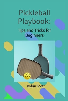 Pickleball Playbook - Tips and Tricks for Beginners: Master the Game with Proven Strategies and Techniques by Scott, Robin