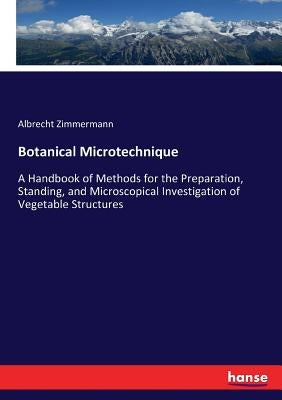Botanical Microtechnique: A Handbook of Methods for the Preparation, Standing, and Microscopical Investigation of Vegetable Structures by Zimmermann, Albrecht