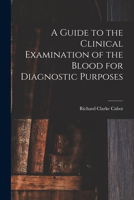 A Guide to the Clinical Examination of the Blood for Diagnostic Purposes by Cabot, Richard Clarke