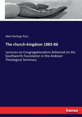 The church-kingdom 1882-86: Lectures on Congregationalism delivered on the Southworth Foundation in the Andover Theological Seminary by Ross, Abel Hastings