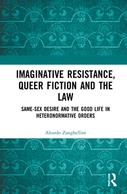 Imaginative Resistance, Queer Fiction and the Law: Same-Sex Desire and the Good Life in Heteronormative Orders by Zanghellini, Aleardo