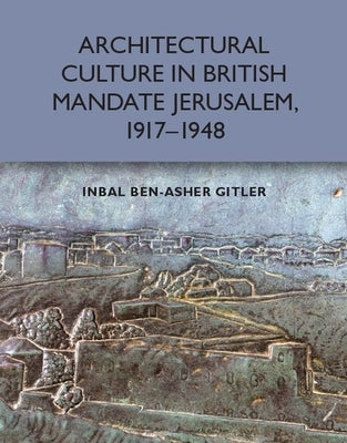 Architectural Culture in British-Mandate Jerusalem, 1917-1948 by Gitler, Inbal Ben-Asher