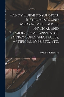 Handy Guide to Surgical Instruments and Medical Appliances, Physical and Physiological Apparatus, Microscopes, Spectacles, Artificial Eyes, Etc., Etc. by Reynolds & Branson