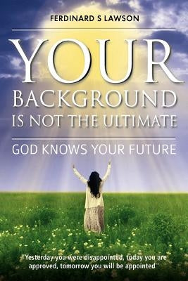 Your Background is not the Ultimate: God Knows Your Future by Lawson, Ferdinard