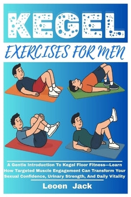 Kegel Exercises for Men: A Gentle Introduction To Kegel Floor Fitness-Learn How Targeted Muscle Engagement Can Transform Your Sexual Confidence, Urina by Jack, Leoen