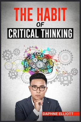 The Habit of Critical Thinking: Change Your Mind and Sharpen Your Thoughts With These Powerful Routines (2022 Guide for Beginners) by Elliott, Daphne