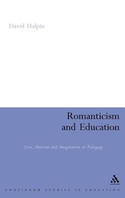 Romanticism and Education: Love, Heroism and Imagination in Pedagogy by Halpin, David