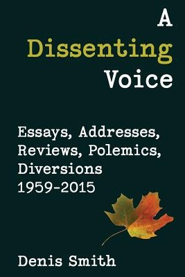 A Dissenting Voice: Essays, Addresses, Reviews, Polemics, Diversions 1959-2015 by Smith, Denis