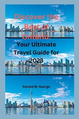 Discover the Best of Ontario: Your Ultimate Travel Guide for 2023 by M. George, Ronald