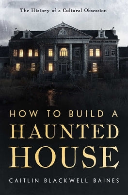 How to Build a Haunted House: The History of a Cultural Obsession by Blackwell Baines, Caitlin