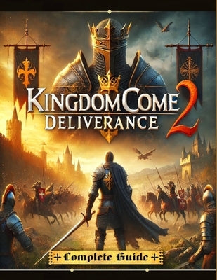 Kingdom Come Deliverance 2: The Most Complete and Updated Guide with Tips, Tricks, Walkthrough, and Strategies to Become a Pro Player by Andrea Ivey