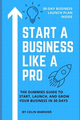 Start a Business Like a Pro: The Dummies Guide to Start, Launch, and Grow Your Business in 30 Days by Marsher, Colin