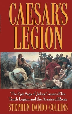 Caesar's Legion: The Epic Saga of Julius Caesar's Elite Tenth Legion and the Armies of Rome by Dando-Collins, Stephen