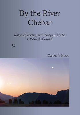 By the River Chebar: Historical, Literary, and Theological Studies in the Book of Ezekiel by Block, Daniel I.