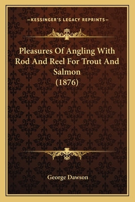 Pleasures Of Angling With Rod And Reel For Trout And Salmon (1876) by Dawson, George
