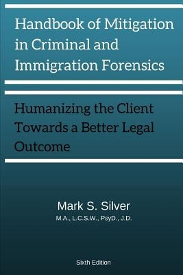 Handbook of Mitigation and Criminal and Immigration Forensics: Humanizing the Client Towards A Better Legal Outcome 6th Edition by Silver, Mark S.