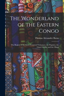 The Wonderland of the Eastern Congo; the Region of the Snow-crowned Volcanoes, the Pygmies, the Giant Gorilla, and the Okapi by Barns, Thomas Alexander