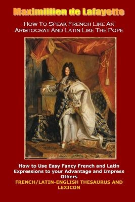 How To Speak French Like An Aristocrat And Latin Like The Pope by De Lafayette, Maximillien