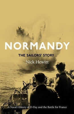 Normandy: The Sailors' Story: A Naval History of D-Day and the Normandy Campaign by Hewitt, Nick