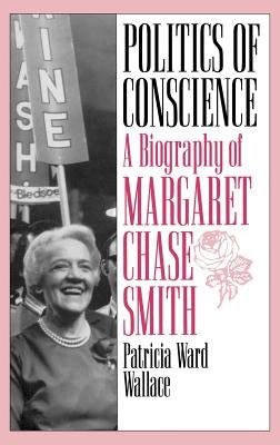 Politics of Conscience: A Biography of Margaret Chase Smith by Wallace, Patricia Ward