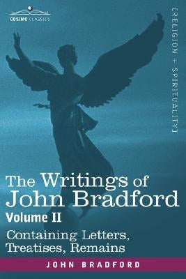The Writings of John Bradford, Vol. II - Containing Letters, Treatises, Remains by Bradford, John