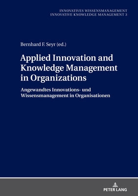 Applied Innovation and Knowledge Management in Organizations: Angewandtes Innovations- Und Wissensmanagement in Organisationen by Seyr, Bernhard
