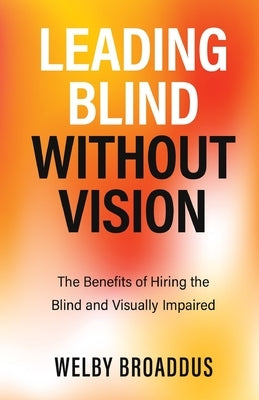 Leading Blind without Vision: The Benefits of Hiring the Blind and Visually Impaired by Broaddus, Welby