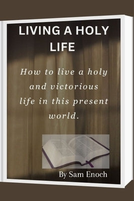 Living a Holy Life: How to live a holy and victorious life in this present world. by Enoch, Sam