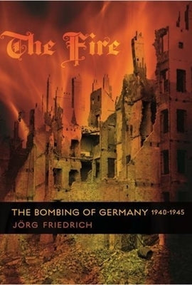 The Fire: The Bombing of Germany, 1940-1945 by Friedrich, Jörg